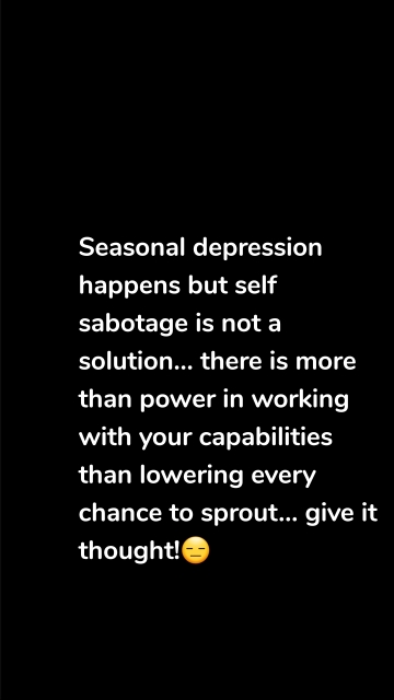 Seasonal depression happens but self sabotage is not a solution... there is more than power in working with your capabilities than lowering every chance to sprout... give it thought!😑